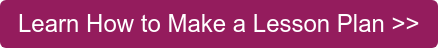 Learn How to Make a Lesson Plan >>